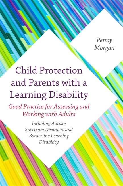 Child Protection and Parents with a Learning Disability: Good Practice for Assessing and Working with Adults - including Autism Spectrum Disorders and Borderline Learning Disability -